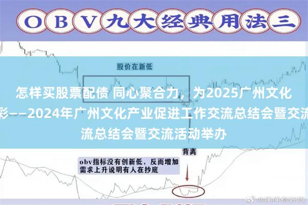 怎样买股票配债 同心聚合力，为2025广州文化产业添新彩——2024年广州文化产业促进工作交流总结会暨交流活动举办