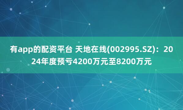 有app的配资平台 天地在线(002995.SZ)：2024年度预亏4200万元至8200万元