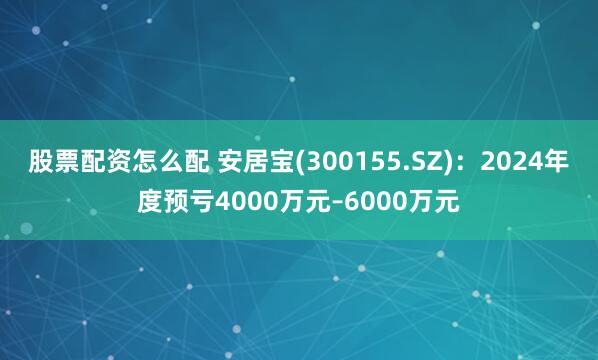 股票配资怎么配 安居宝(300155.SZ)：2024年度预亏4000万元–6000万元