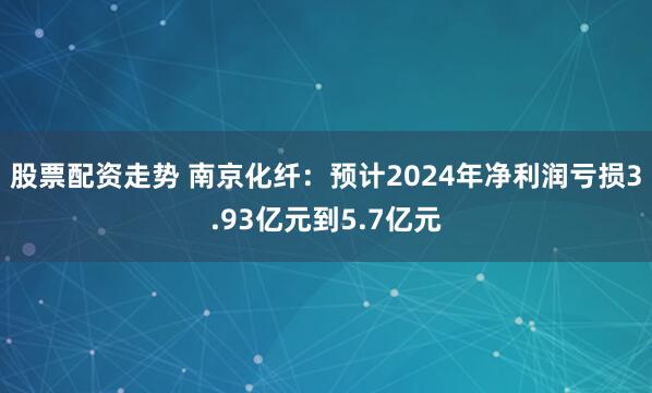 股票配资走势 南京化纤：预计2024年净利润亏损3.93亿元到5.7亿元