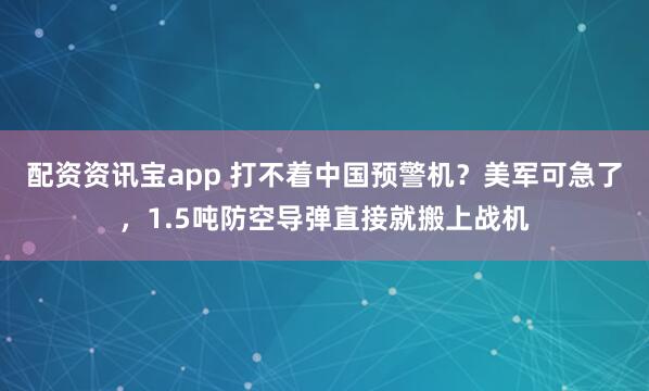 配资资讯宝app 打不着中国预警机？美军可急了，1.5吨防空导弹直接就搬上战机