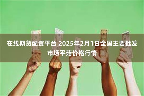 在线期货配资平台 2025年2月1日全国主要批发市场平菇价格行情