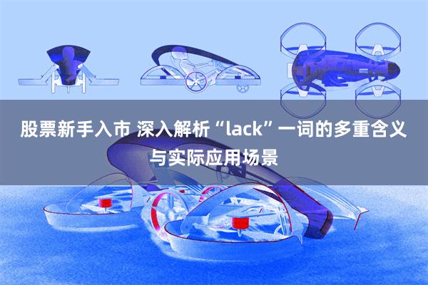 股票新手入市 深入解析“lack”一词的多重含义与实际应用场景