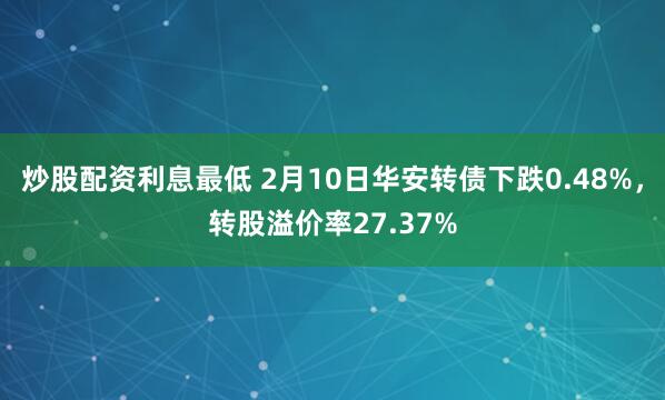 炒股配资利息最低 2月10日华安转债下跌0.48%，转股溢价率27.37%