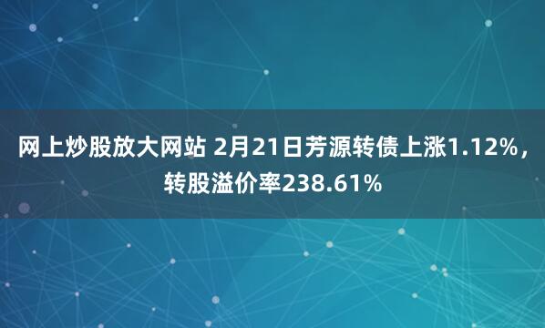 网上炒股放大网站 2月21日芳源转债上涨1.12%，转股溢价率238.61%