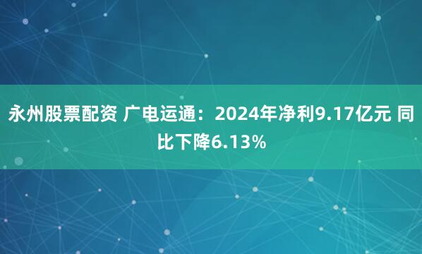 永州股票配资 广电运通：2024年净利9.17亿元 同比下降6.13%