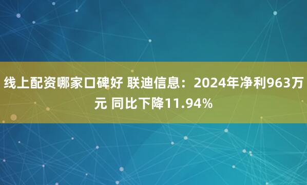 线上配资哪家口碑好 联迪信息：2024年净利963万元 同比下降11.94%