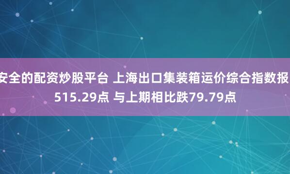 安全的配资炒股平台 上海出口集装箱运价综合指数报1515.29点 与上期相比跌79.79点