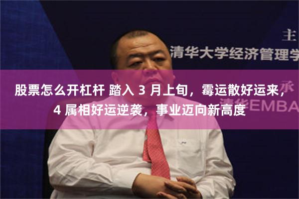 股票怎么开杠杆 踏入 3 月上旬，霉运散好运来，4 属相好运逆袭，事业迈向新高度