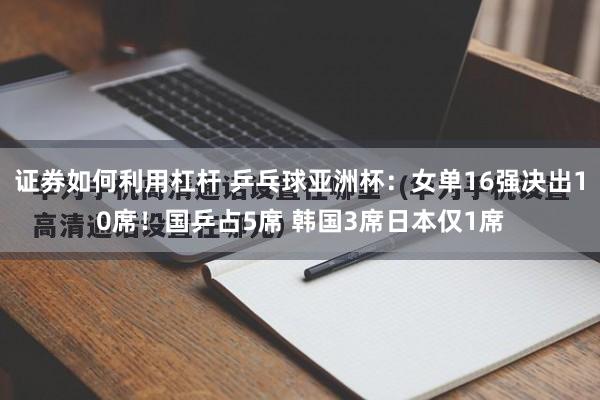 证券如何利用杠杆 乒乓球亚洲杯：女单16强决出10席！国乒占5席 韩国3席日本仅1席