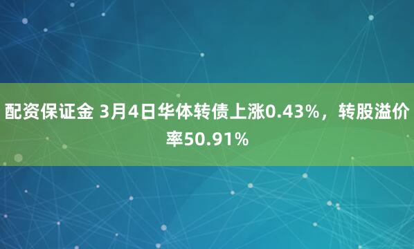 配资保证金 3月4日华体转债上涨0.43%，转股溢价率50.91%