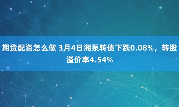 期货配资怎么做 3月4日湘泵转债下跌0.08%，转股溢价率4.54%