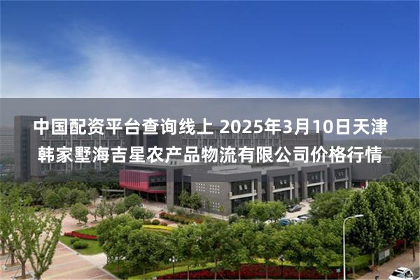 中国配资平台查询线上 2025年3月10日天津韩家墅海吉星农产品物流有限公司价格行情