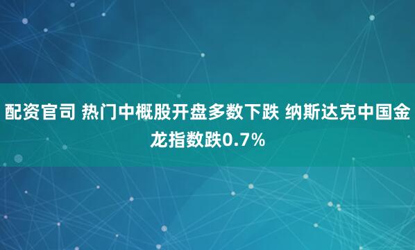 配资官司 热门中概股开盘多数下跌 纳斯达克中国金龙指数跌0.7%