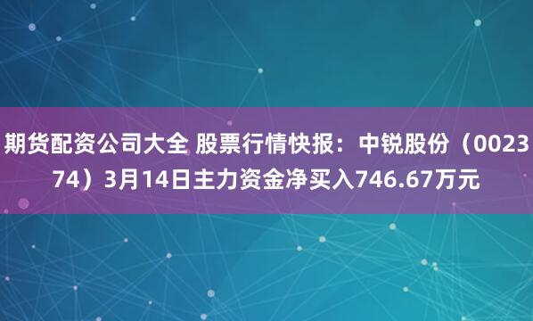 期货配资公司大全 股票行情快报：中锐股份（002374）3月14日主力资金净买入746.67万元