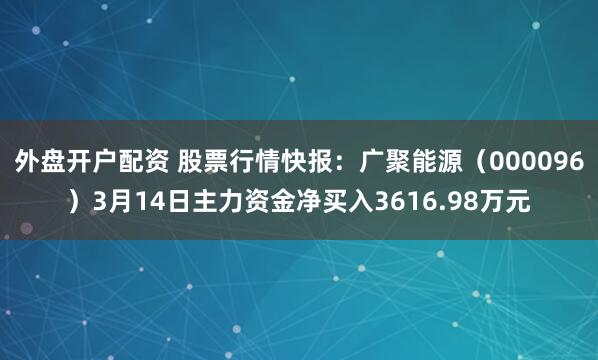 外盘开户配资 股票行情快报：广聚能源（000096）3月14日主力资金净买入3616.98万元