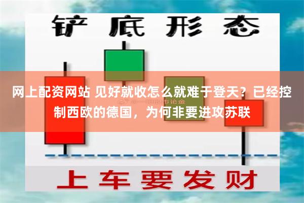 网上配资网站 见好就收怎么就难于登天？已经控制西欧的德国，为何非要进攻苏联