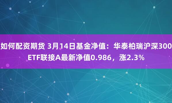 如何配资期货 3月14日基金净值：华泰柏瑞沪深300ETF联接A最新净值0.986，涨2.3%