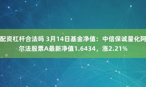 配资杠杆合法吗 3月14日基金净值：中信保诚量化阿尔法股票A最新净值1.6434，涨2.21%