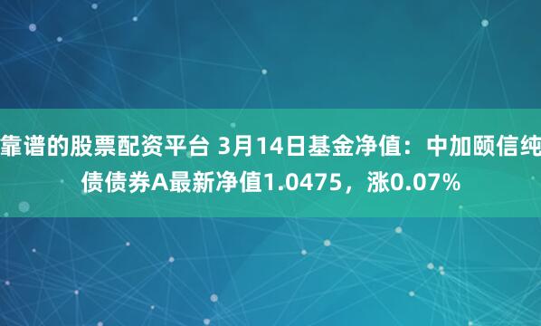 靠谱的股票配资平台 3月14日基金净值：中加颐信纯债债券A最新净值1.0475，涨0.07%